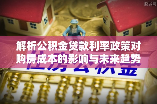 洞口解析公积金贷款利率政策对购房成本的影响与未来趋势