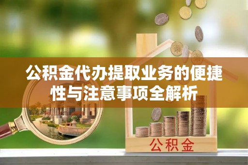 洞口公积金代办提取业务的便捷性与注意事项全解析