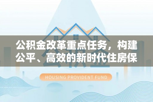 洞口公积金改革重点任务，构建公平、高效的新时代住房保障体系