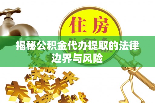 洞口揭秘公积金代办提取的法律边界与风险