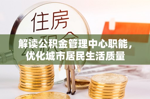 洞口解读公积金管理中心职能，优化城市居民生活质量