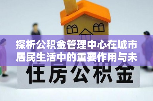 洞口探析公积金管理中心在城市居民生活中的重要作用与未来发展趋势