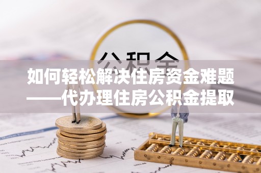 洞口如何轻松解决住房资金难题——代办理住房公积金提取服务详解