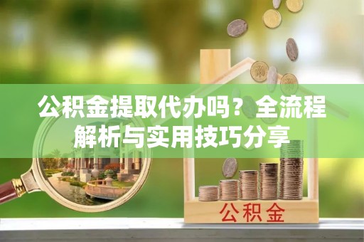 洞口公积金提取代办吗？全流程解析与实用技巧分享