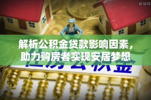 洞口解析公积金贷款影响因素，助力购房者实现安居梦想