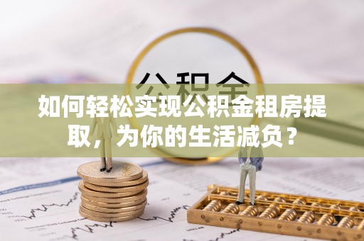 洞口如何轻松实现公积金租房提取，为你的生活减负？