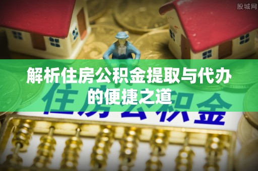 洞口解析住房公积金提取与代办的便捷之道