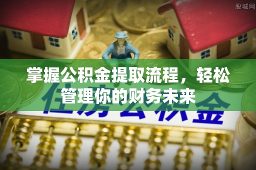 洞口掌握公积金提取流程，轻松管理你的财务未来