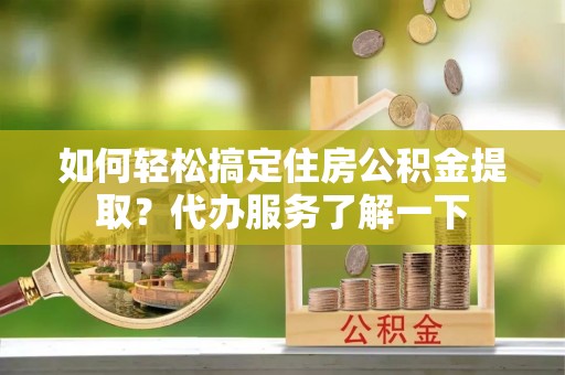 洞口如何轻松搞定住房公积金提取？代办服务了解一下