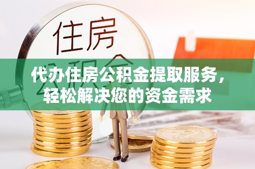 洞口代办住房公积金提取服务，轻松解决您的资金需求