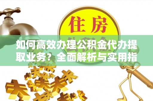 洞口如何高效办理公积金代办提取业务？全面解析与实用指南