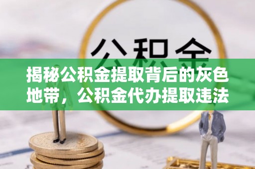 洞口揭秘公积金提取背后的灰色地带，公积金代办提取违法不？