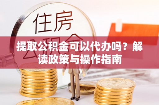 洞口提取公积金可以代办吗？解读政策与操作指南