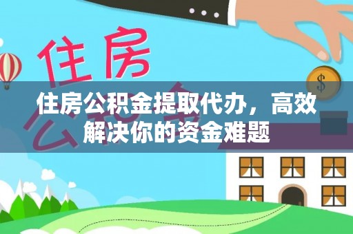 洞口住房公积金提取代办，高效解决你的资金难题