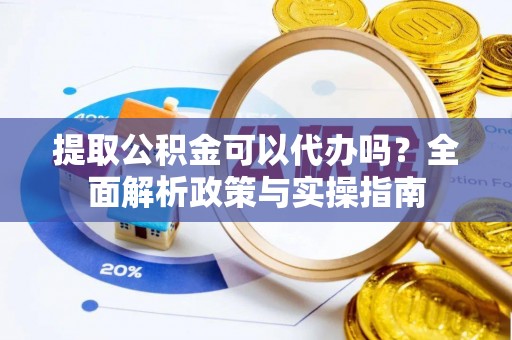洞口提取公积金可以代办吗？全面解析政策与实操指南