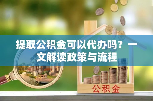 洞口提取公积金可以代办吗？一文解读政策与流程
