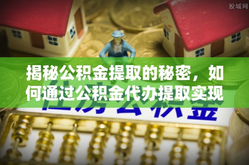 洞口揭秘公积金提取的秘密，如何通过公积金代办提取实现财务自由