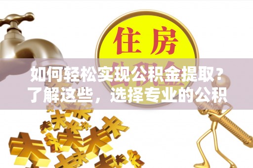 洞口如何轻松实现公积金提取？了解这些，选择专业的公积金提取代办服务