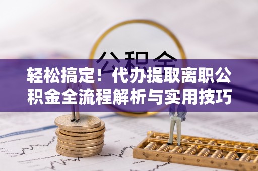 洞口轻松搞定！代办提取离职公积金全流程解析与实用技巧