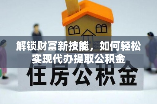 洞口解锁财富新技能，如何轻松实现代办提取公积金