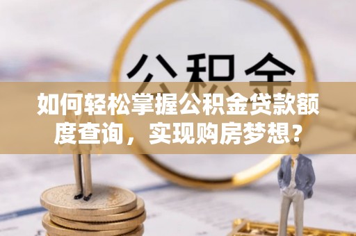 洞口如何轻松掌握公积金贷款额度查询，实现购房梦想？