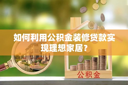 洞口如何利用公积金装修贷款实现理想家居？