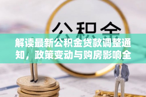 洞口解读最新公积金贷款调整通知，政策变动与购房影响全解析