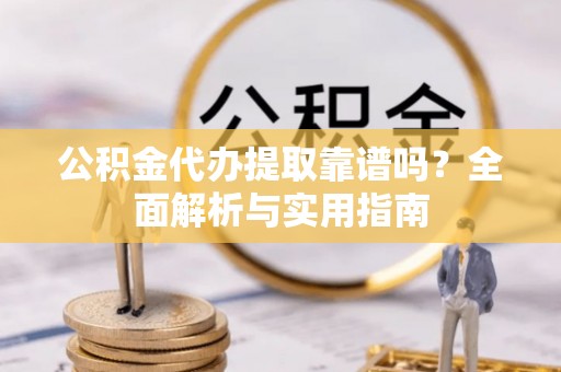洞口公积金代办提取靠谱吗？全面解析与实用指南