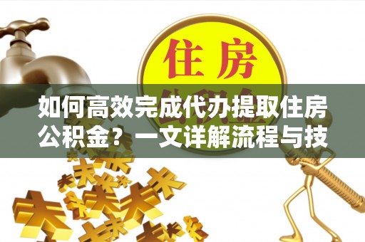 洞口如何高效完成代办提取住房公积金？一文详解流程与技巧