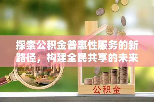 洞口探索公积金普惠性服务的新路径，构建全民共享的未来