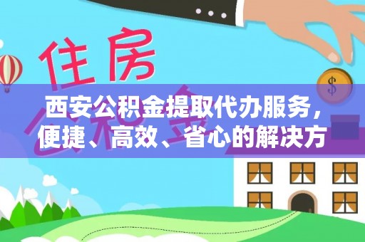 洞口西安公积金提取代办服务，便捷、高效、省心的解决方案