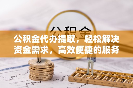 洞口公积金代办提取，轻松解决资金需求，高效便捷的服务选择