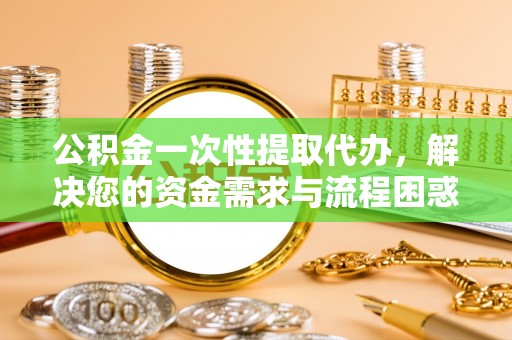 洞口公积金一次性提取代办，解决您的资金需求与流程困惑