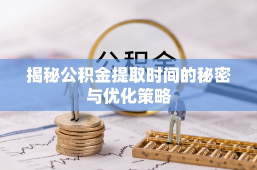 洞口揭秘公积金提取时间的秘密与优化策略