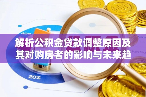洞口解析公积金贷款调整原因及其对购房者的影响与未来趋势