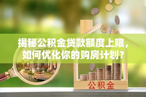 洞口揭秘公积金贷款额度上限，如何优化你的购房计划？
