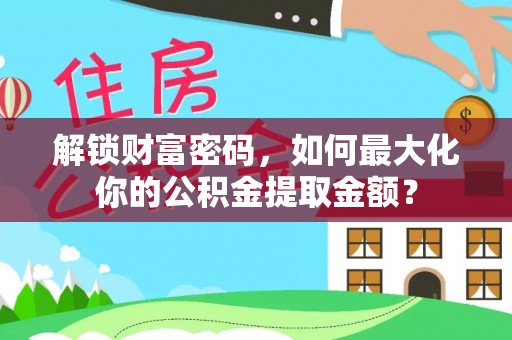 洞口解锁财富密码，如何最大化你的公积金提取金额？