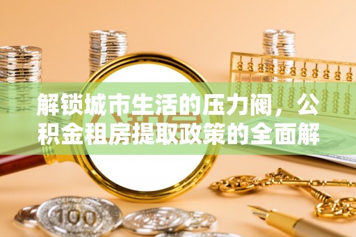 洞口解锁城市生活的压力阀，公积金租房提取政策的全面解析与实践指南