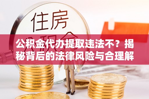 洞口公积金代办提取违法不？揭秘背后的法律风险与合理解决方案