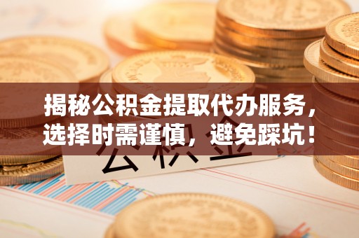 洞口揭秘公积金提取代办服务，选择时需谨慎，避免踩坑！