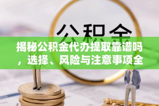 洞口揭秘公积金代办提取靠谱吗，选择、风险与注意事项全解析