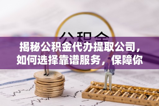 洞口揭秘公积金代办提取公司，如何选择靠谱服务，保障你的资金安全