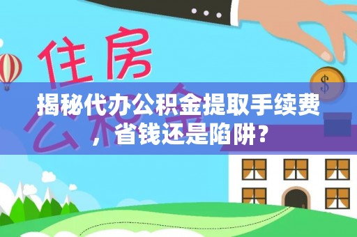 洞口揭秘代办公积金提取手续费，省钱还是陷阱？