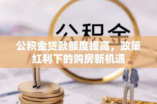 洞口公积金贷款额度提高，政策红利下的购房新机遇