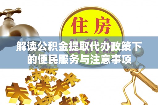 洞口解读公积金提取代办政策下的便民服务与注意事项