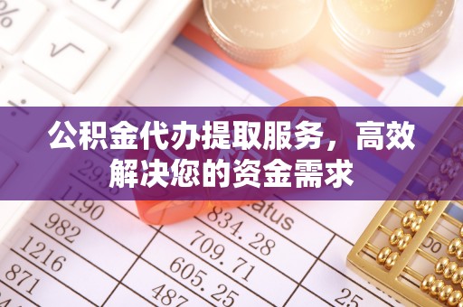 洞口公积金代办提取服务，高效解决您的资金需求