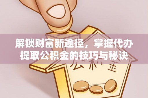 洞口解锁财富新途径，掌握代办提取公积金的技巧与秘诀