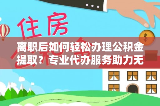 洞口离职后如何轻松办理公积金提取？专业代办服务助力无忧