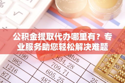 洞口公积金提取代办哪里有？专业服务助您轻松解决难题