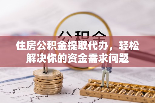 洞口住房公积金提取代办，轻松解决你的资金需求问题